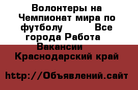 Волонтеры на Чемпионат мира по футболу 2018. - Все города Работа » Вакансии   . Краснодарский край